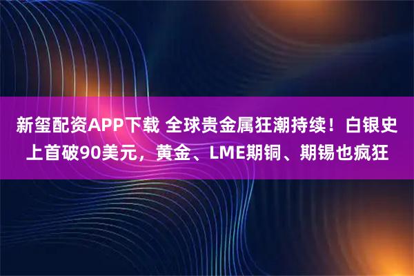 新玺配资APP下载 全球贵金属狂潮持续！白银史上首破90美元，黄金、LME期铜、期锡也疯狂