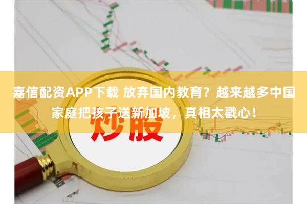 嘉信配资APP下载 放弃国内教育？越来越多中国家庭把孩子送新加坡，真相太戳心！