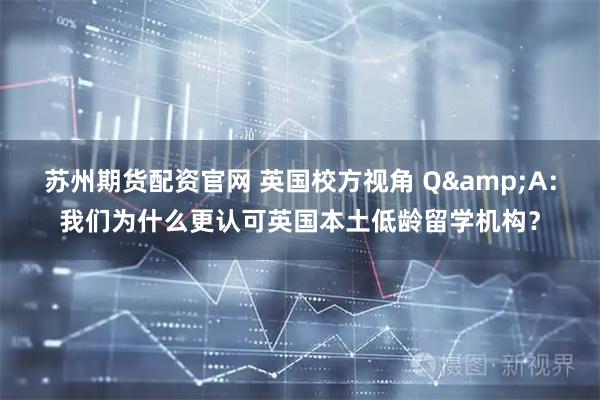 苏州期货配资官网 英国校方视角 Q&A：我们为什么更认可英国本土低龄留学机构？
