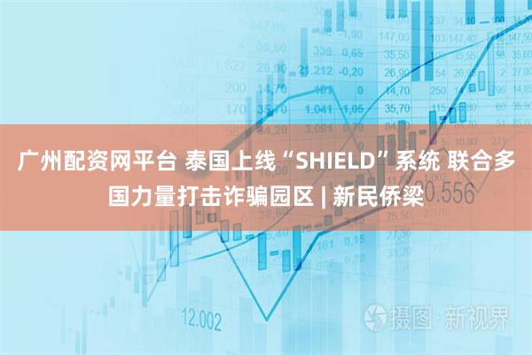 广州配资网平台 泰国上线“SHIELD”系统 联合多国力量打击诈骗园区 | 新民侨梁