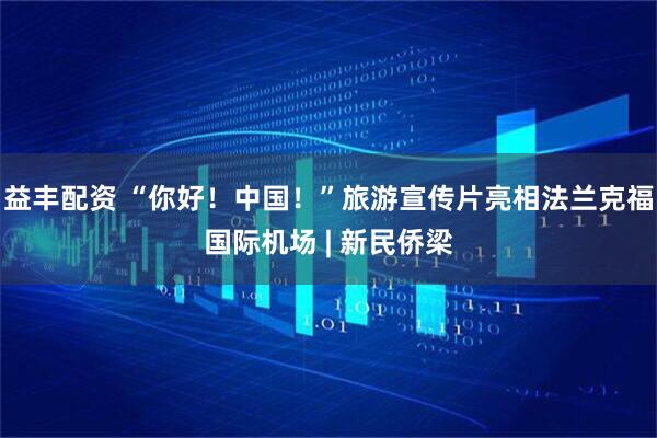 益丰配资 “你好！中国！”旅游宣传片亮相法兰克福国际机场 | 新民侨梁