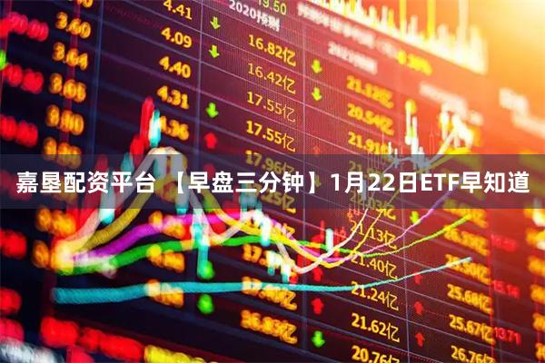 嘉垦配资平台 【早盘三分钟】1月22日ETF早知道