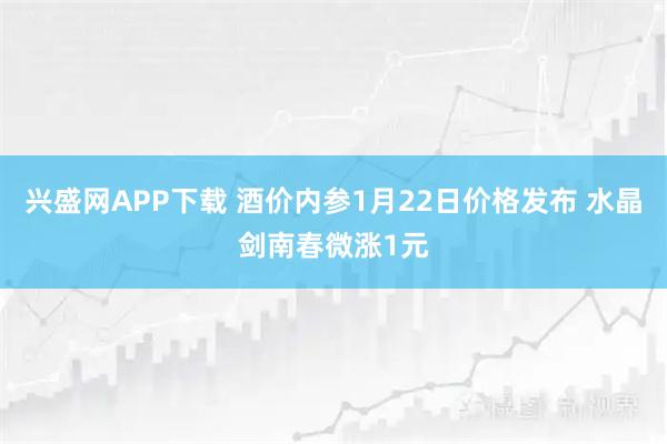 兴盛网APP下载 酒价内参1月22日价格发布 水晶剑南春微涨1元