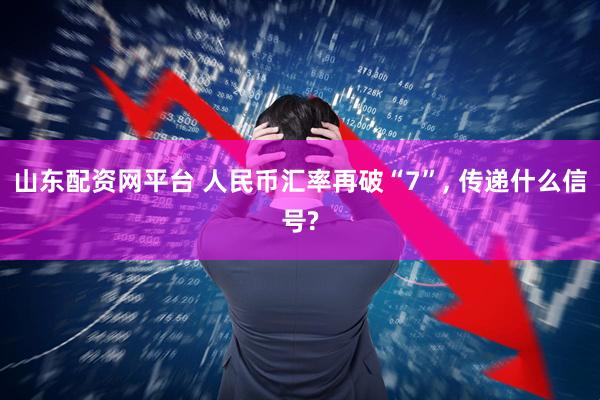 山东配资网平台 人民币汇率再破“7”, 传递什么信号?