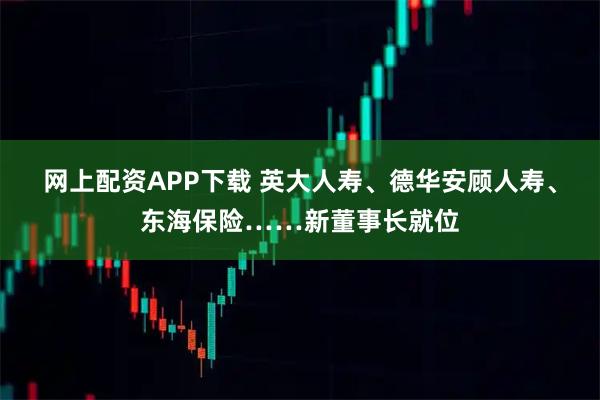 网上配资APP下载 英大人寿、德华安顾人寿、东海保险……新董事长就位