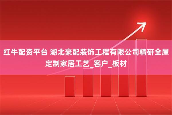 红牛配资平台 湖北豪配装饰工程有限公司精研全屋定制家居工艺_客户_板材