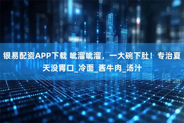 银易配资APP下载 呲溜呲溜，一大碗下肚！专治夏天没胃口_冷面_酱牛肉_汤汁