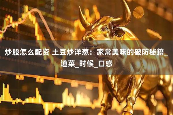 炒股怎么配资 土豆炒洋葱：家常美味的破防秘籍_道菜_时候_口感