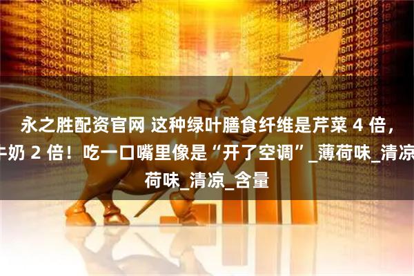 永之胜配资官网 这种绿叶膳食纤维是芹菜 4 倍，钙是牛奶 2 倍！吃一口嘴里像是“开了空调”_薄荷味_清凉_含量