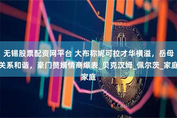 无锡股票配资网平台 大布称妮可拉才华横溢，岳母关系和谐，豪门赘婿情商爆表_贝克汉姆_佩尔茨_家庭