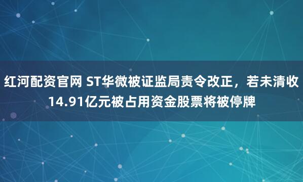 红河配资官网 ST华微被证监局责令改正，若未清收14.91亿元被占用资金股票将被停牌