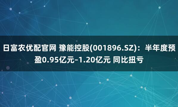 日富农优配官网 豫能控股(001896.SZ)：半年度预盈0.95亿元–1.20亿元 同比扭亏