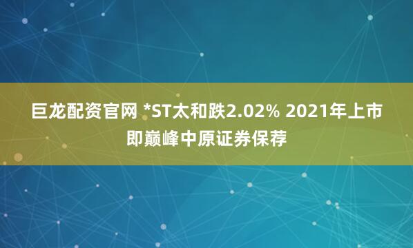 巨龙配资官网 *ST太和跌2.02% 2021年上市即巅峰中原证券保荐