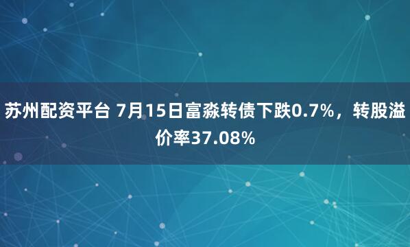 苏州配资平台 7月15日富淼转债下跌0.7%，转股溢价率37.08%