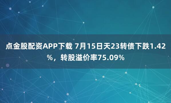 点金股配资APP下载 7月15日天23转债下跌1.42%，转股溢价率75.09%