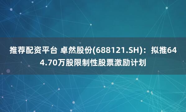 推荐配资平台 卓然股份(688121.SH)：拟推644.70万股限制性股票激励计划
