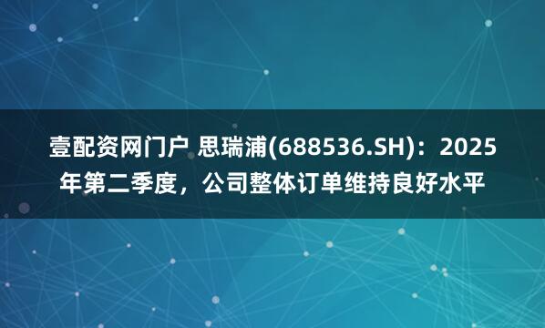 壹配资网门户 思瑞浦(688536.SH)：2025年第二季度，公司整体订单维持良好水平