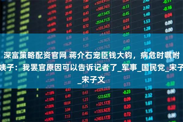 深富策略配资官网 蒋介石宠臣钱大钧，病危时嘱咐小姨子：我罢官原因可以告诉记者了_军事_国民党_宋子文