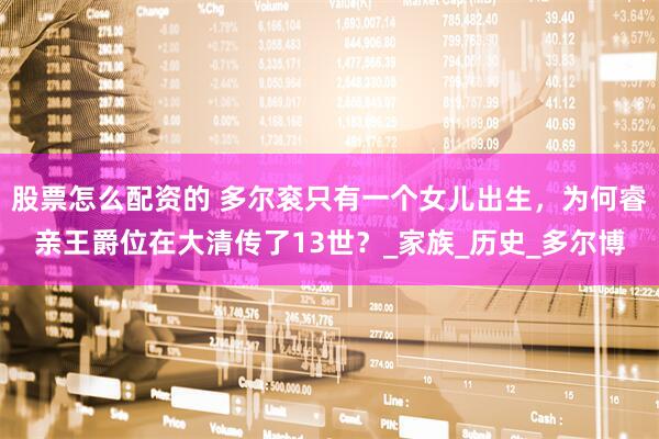 股票怎么配资的 多尔衮只有一个女儿出生，为何睿亲王爵位在大清传了13世？_家族_历史_多尔博