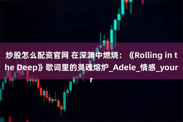 炒股怎么配资官网 在深渊中燃烧：《Rolling in the Deep》歌词里的灵魂熔炉_Adele_情感_your