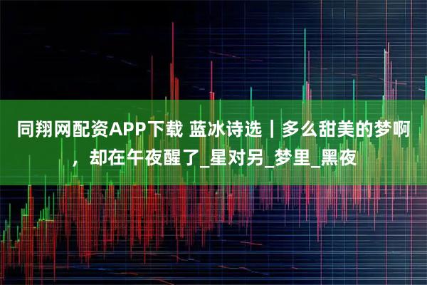 同翔网配资APP下载 蓝冰诗选｜多么甜美的梦啊，却在午夜醒了_星对另_梦里_黑夜