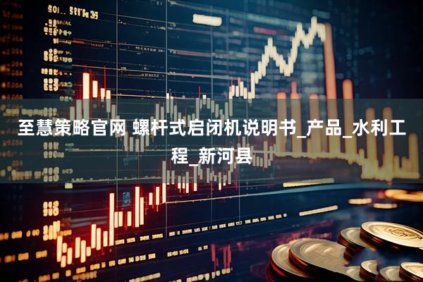 至慧策略官网 螺杆式启闭机说明书_产品_水利工程_新河县