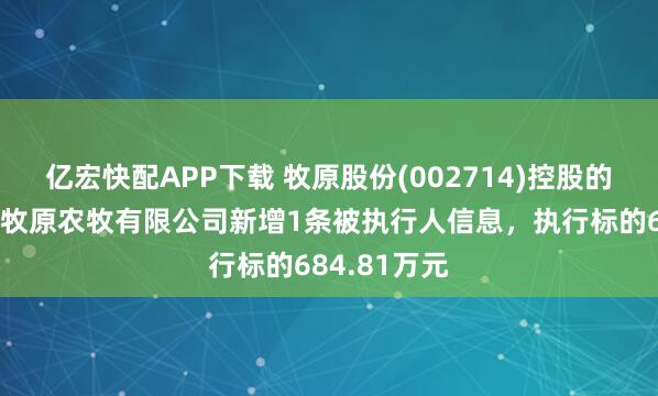 亿宏快配APP下载 牧原股份(002714)控股的黑龙江克东牧原农牧有限公司新增1条被执行人信息，执行标的684.81万元