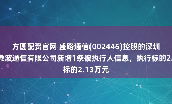 方圆配资官网 盛路通信(002446)控股的深圳市朗赛微波通信有限公司新增1条被执行人信息，执行标的2.13万元