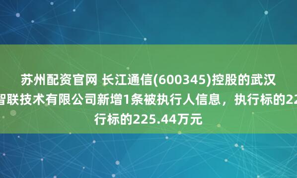 苏州配资官网 长江通信(600345)控股的武汉长江通信智联技术有限公司新增1条被执行人信息，执行标的225.44万元