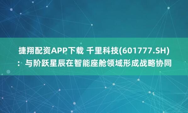 捷翔配资APP下载 千里科技(601777.SH)：与阶跃星辰在智能座舱领域形成战略协同