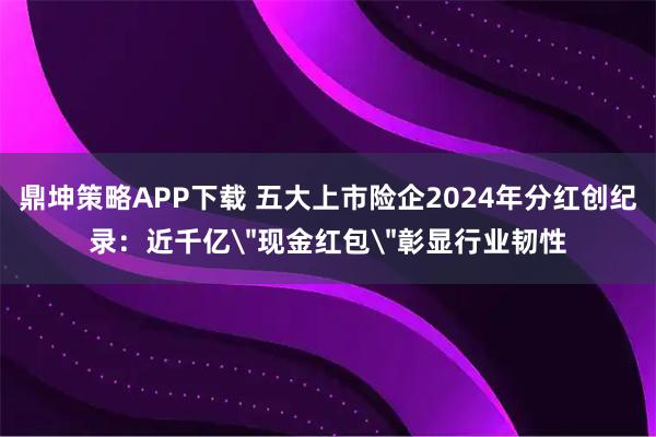 鼎坤策略APP下载 五大上市险企2024年分红创纪录：近千亿＂现金红包＂彰显行业韧性