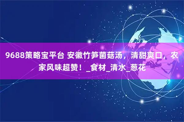 9688策略宝平台 安徽竹笋菌菇汤，清甜爽口，农家风味超赞！_食材_清水_葱花