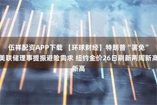 伍祥配资APP下载 【环球财经】特朗普“罢免”美联储理事提振避险需求 纽约金价26日刷新两周新高