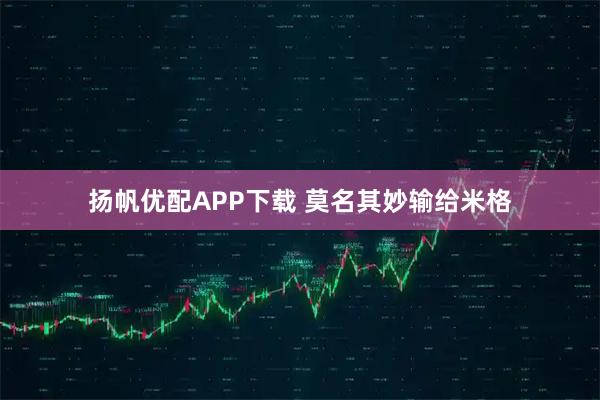 扬帆优配APP下载 莫名其妙输给米格