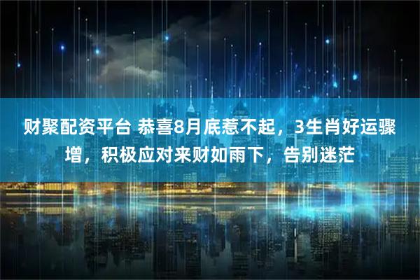 财聚配资平台 恭喜8月底惹不起，3生肖好运骤增，积极应对来财如雨下，告别迷茫