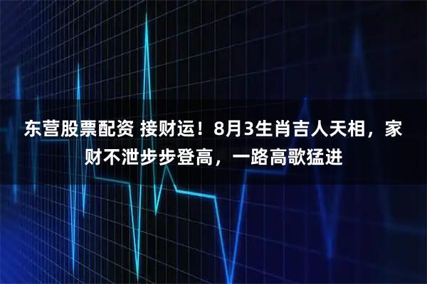 东营股票配资 接财运！8月3生肖吉人天相，家财不泄步步登高，一路高歌猛进
