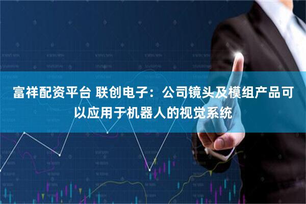 富祥配资平台 联创电子：公司镜头及模组产品可以应用于机器人的视觉系统