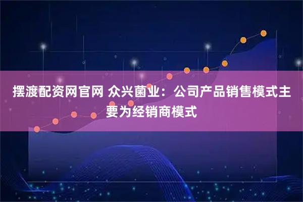 摆渡配资网官网 众兴菌业：公司产品销售模式主要为经销商模式