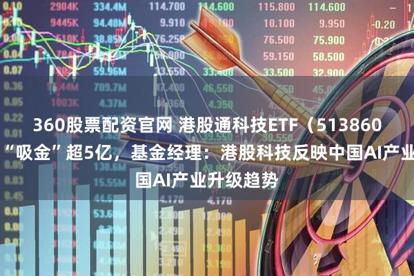 360股票配资官网 港股通科技ETF（513860）近10日“吸金”超5亿，基金经理：港股科技反映中国AI产业升级趋势